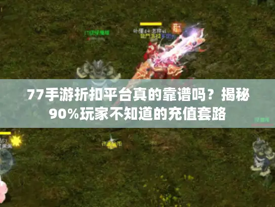 77手游折扣平台真的靠谱吗？揭秘90%玩家不知道的充值套路