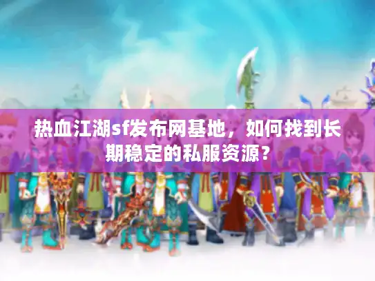 热血江湖sf发布网基地,如何找到长期稳定的私服资源? 热血江湖sf发布网基地,如何找到长期稳定的私服资源?