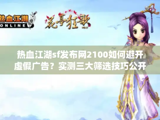 热血江湖sf发布网2100如何避开虚假广告？实测三大筛选技巧公开