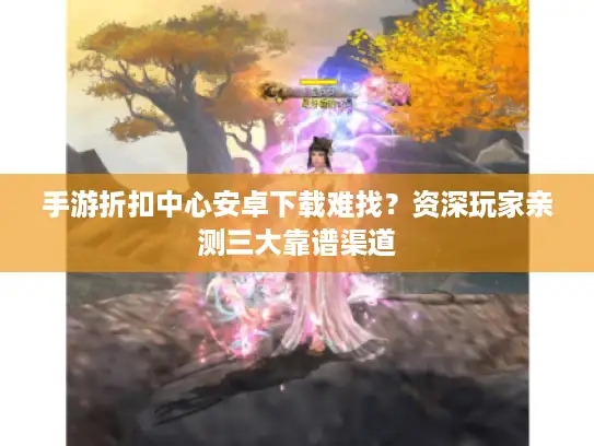 手游折扣中心安卓下载难找？资深玩家亲测三大靠谱渠道