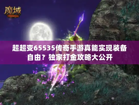 超超变65535传奇手游真能实现装备自由？独家打金攻略大公开