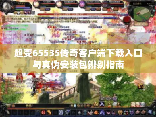 超变65535传奇客户端下载入口与真伪安装包辨别指南