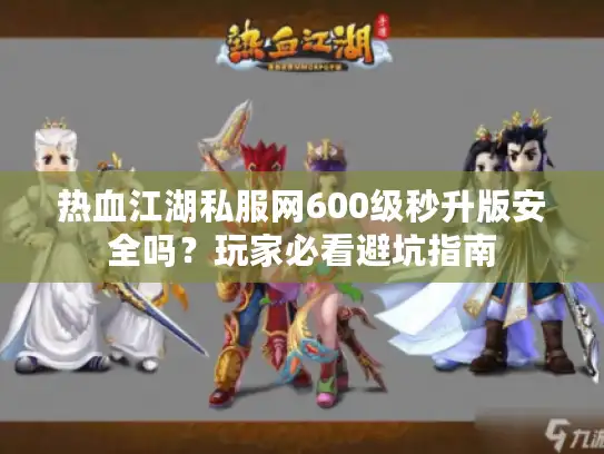 热血江湖私服网600级秒升版安全吗?玩家必看避坑指南 热血江湖私服网600级秒升版安全吗?玩家必看避坑指南