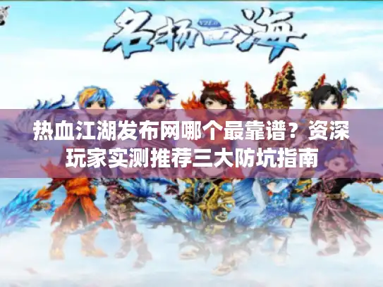 热血江湖发布网哪个最靠谱?资深玩家实测推荐三大防坑指南 热血江湖发布网哪个最靠谱?资深玩家实测推荐三大防坑指南