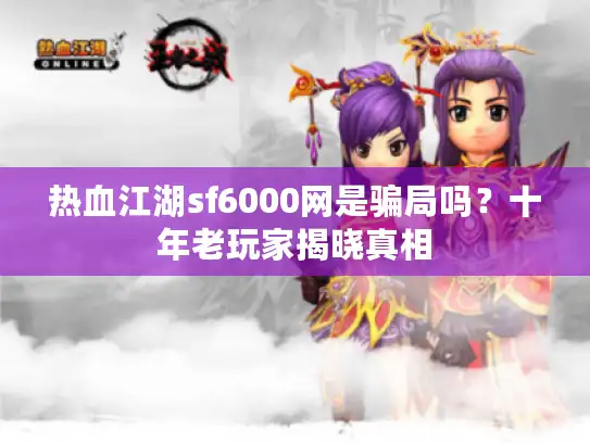 热血江湖sf6000网是骗局吗?十年老玩家揭晓真相 热血江湖sf6000网是骗局吗?十年老玩家揭晓真相