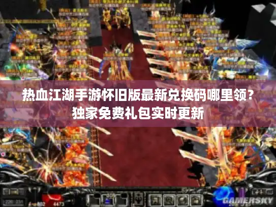 热血江湖手游怀旧版最新兑换码哪里领？独家免费礼包实时更新