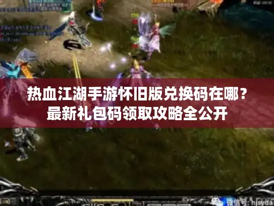 热血江湖手游怀旧版兑换码在哪？最新礼包码领取攻略全公开