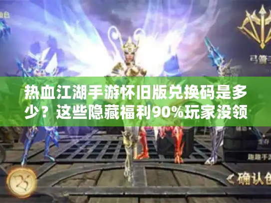 热血江湖手游怀旧版兑换码是多少？这些隐藏福利90%玩家没领全