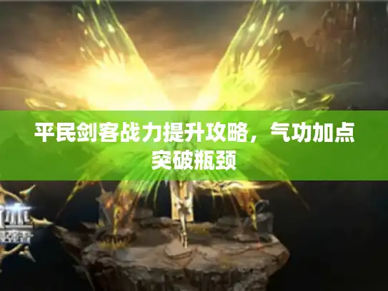 平民剑客战力提升攻略，气功加点突破瓶颈