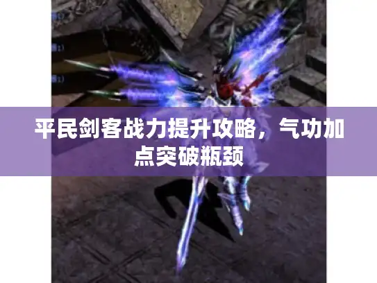 平民剑客战力提升攻略，气功加点突破瓶颈