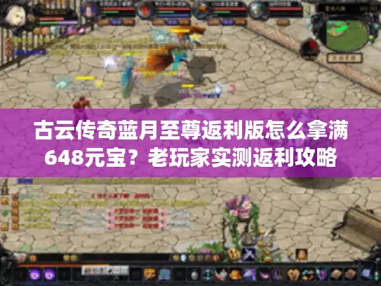 古云传奇蓝月至尊返利版怎么拿满648元宝？老玩家实测返利攻略