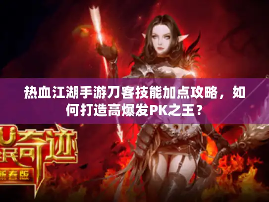 热血江湖手游刀客技能加点攻略，如何打造高爆发PK之王？