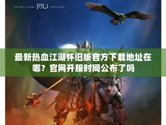 最新热血江湖怀旧版官方下载地址在哪？官网开服时间公布了吗