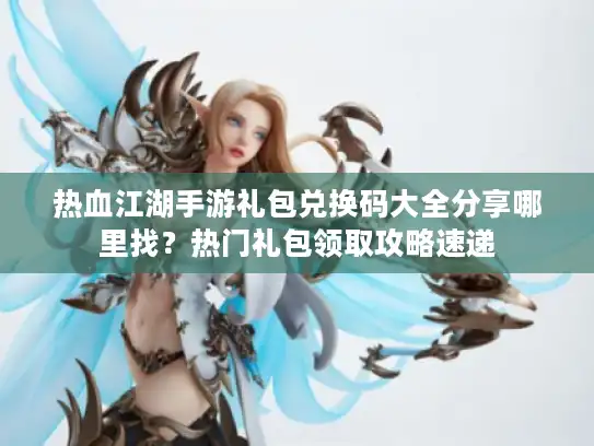 热血江湖手游礼包兑换码大全分享哪里找?热门礼包领取攻略速递 热血江湖手游礼包兑换码大全分享哪里找?热门礼包领取攻略速递