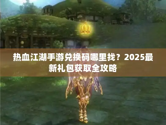 热血江湖手游兑换码哪里找？2025最新礼包获取全攻略