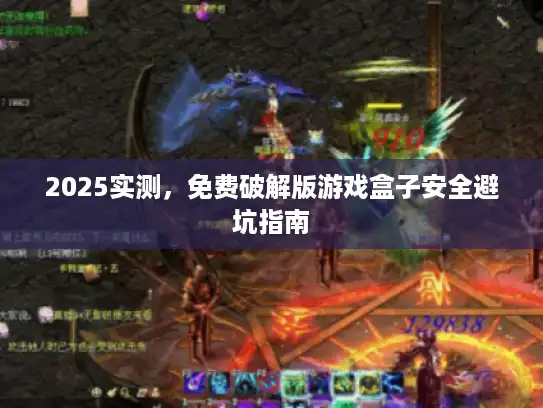 2025实测,免费破解版游戏盒子安全避坑指南 2025实测,免费破解版游戏盒子安全避坑指南