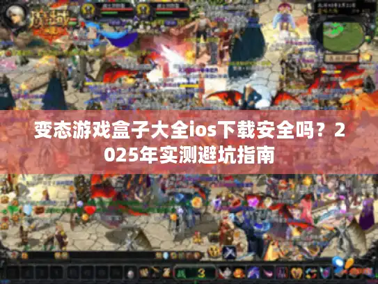 变态游戏盒子大全ios下载安全吗？2025年实测避坑指南