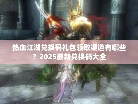 热血江湖兑换码礼包领取渠道有哪些?2025最新兑换码大全 热血江湖兑换码礼包领取渠道有哪些?2025最新兑换码大全