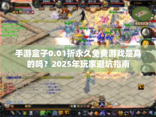 手游盒子0.01折永久免费游戏是真的吗？2025年玩家避坑指南