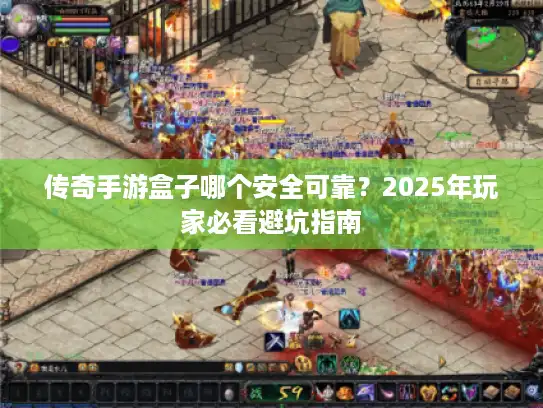 传奇手游盒子哪个安全可靠？2025年玩家必看避坑指南