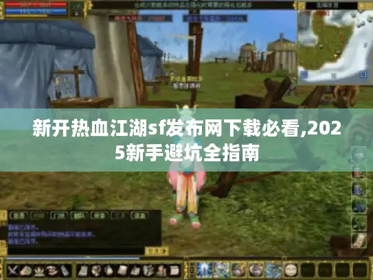 新开热血江湖sf发布网下载必看,2025新手避坑全指南 新开热血江湖sf发布网下载必看,2025新手避坑全指南