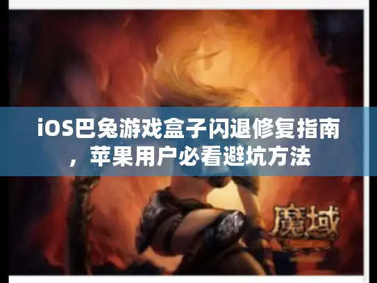 iOS巴兔游戏盒子闪退修复指南,苹果用户必看避坑方法 iOS巴兔游戏盒子闪退修复指南,苹果用户必看避坑方法