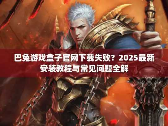 巴兔游戏盒子官网下载失败？2025最新安装教程与常见问题全解