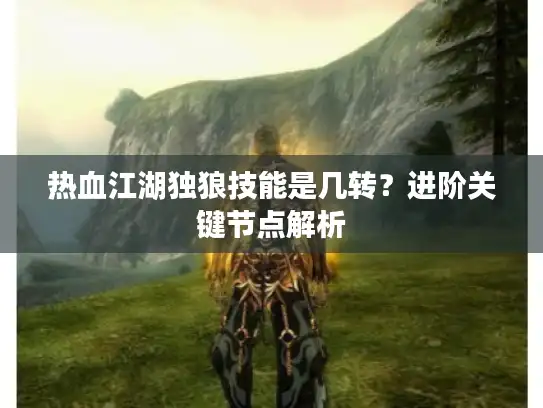 热血江湖独狼技能是几转？进阶关键节点解析
