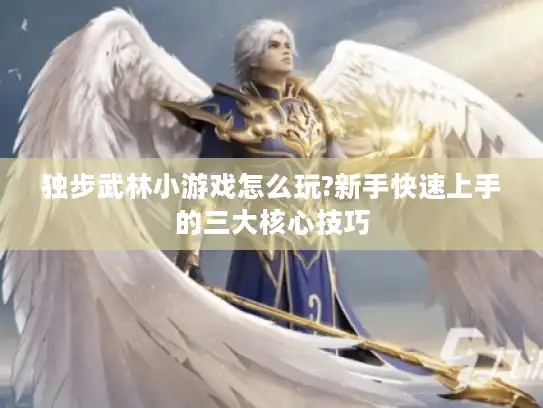 独步武林小游戏怎么玩?新手快速上手的三大核心技巧