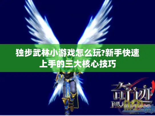 独步武林小游戏怎么玩?新手快速上手的三大核心技巧