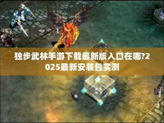 独步武林手游下载最新版入口在哪?2025最新安装包实测 独步武林手游下载最新版入口在哪?2025最新安装包实测
