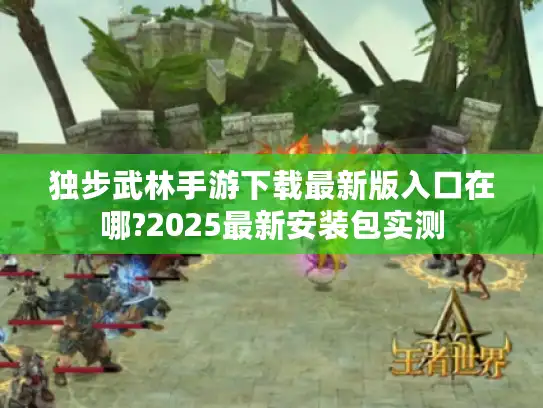 独步武林手游下载最新版入口在哪?2025最新安装包实测 独步武林手游下载最新版入口在哪?2025最新安装包实测