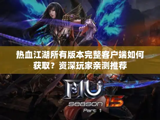 热血江湖所有版本完整客户端如何获取？资深玩家亲测推荐