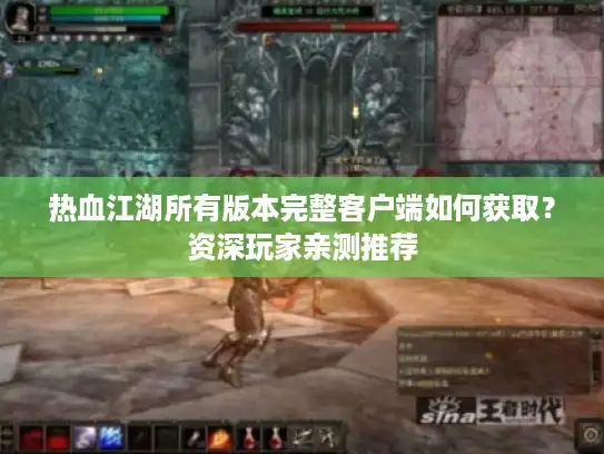 热血江湖所有版本完整客户端如何获取？资深玩家亲测推荐