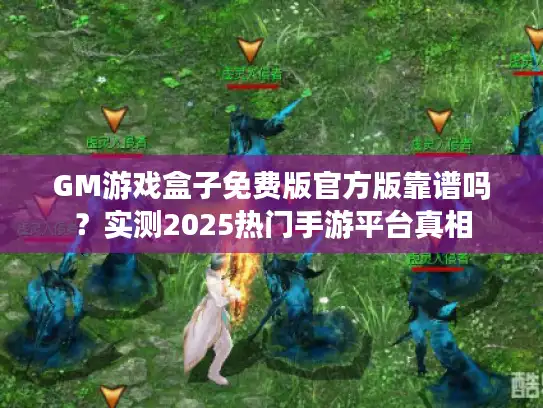 GM游戏盒子免费版官方版靠谱吗？实测2025热门手游平台真相