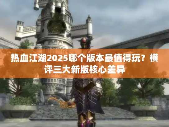 热血江湖2025哪个版本最值得玩?横评三大新版核心差异 热血江湖2025哪个版本最值得玩?横评三大新版核心差异