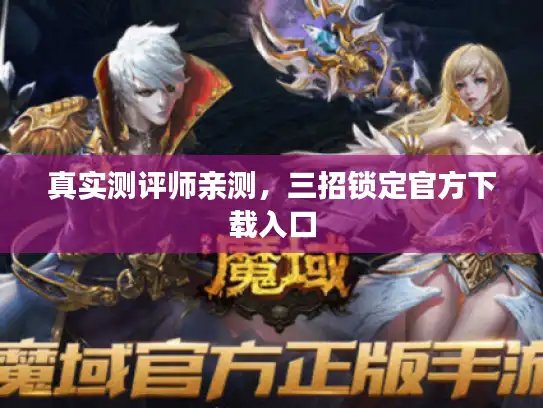 真实测评师亲测，三招锁定官方下载入口