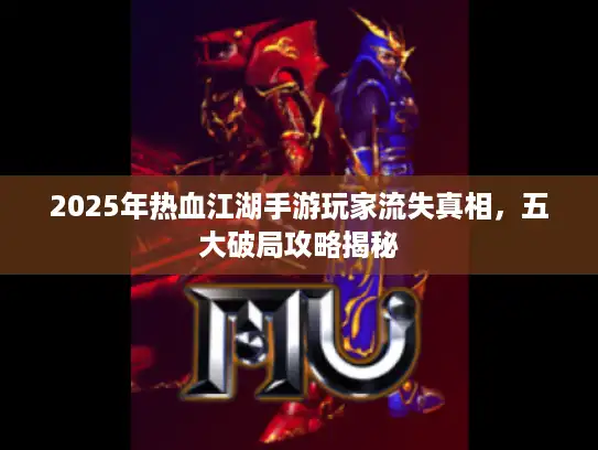 2025年热血江湖手游玩家流失真相，五大破局攻略揭秘