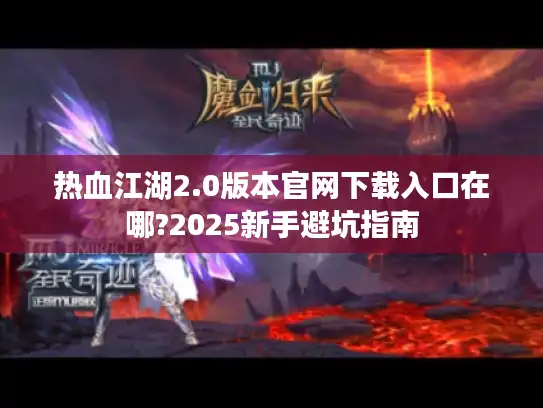 热血江湖2.0版本官网下载入口在哪?2025新手避坑指南