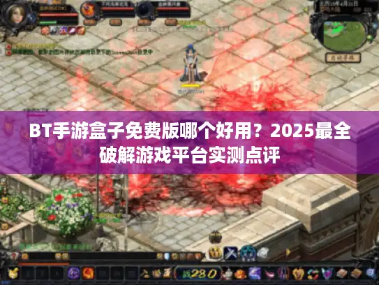BT手游盒子免费版哪个好用？2025最全破解游戏平台实测点评