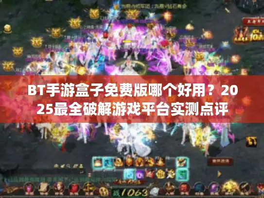 BT手游盒子免费版哪个好用？2025最全破解游戏平台实测点评