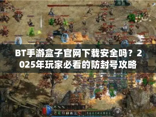 BT手游盒子官网下载安全吗？2025年玩家必看的防封号攻略