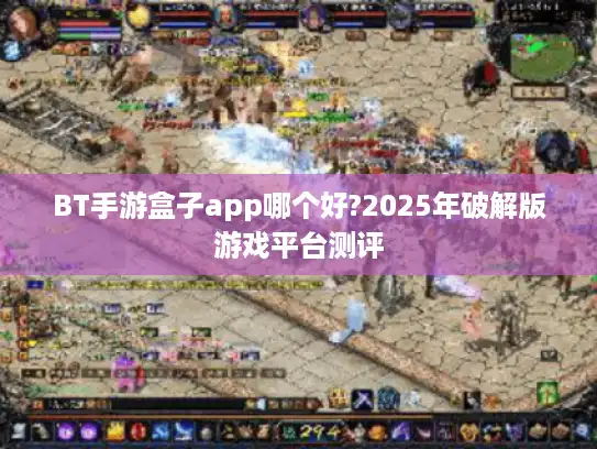 BT手游盒子app哪个好?2025年破解版游戏平台测评 BT手游盒子app哪个好?2025年破解版游戏平台测评