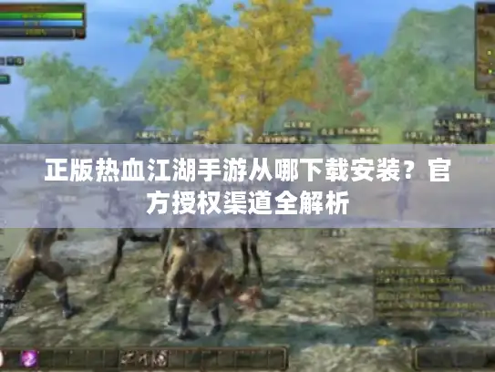 正版热血江湖手游从哪下载安装？官方授权渠道全解析