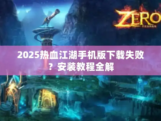2025热血江湖手机版下载失败？安装教程全解
