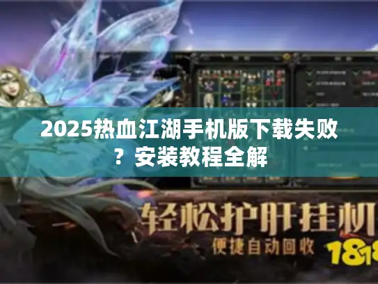 2025热血江湖手机版下载失败？安装教程全解