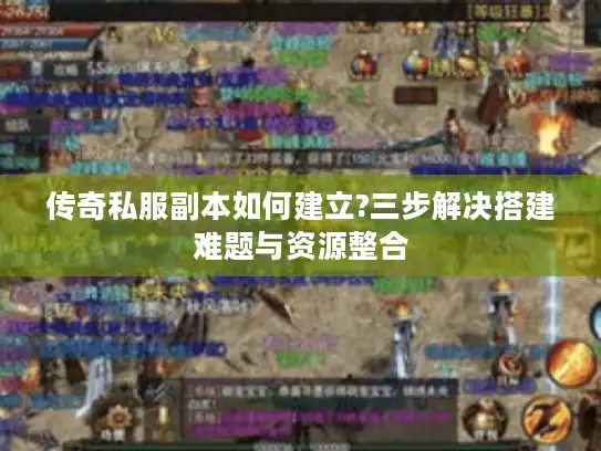 传奇私服副本如何建立?三步解决搭建难题与资源整合