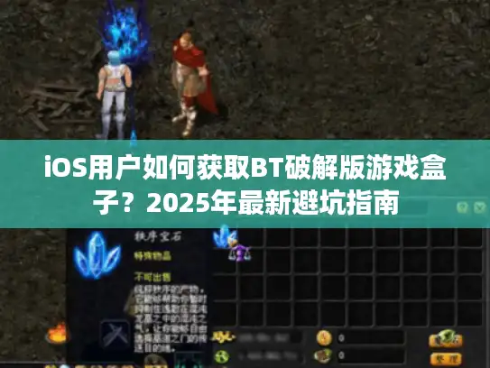 iOS用户如何获取BT破解版游戏盒子？2025年最新避坑指南