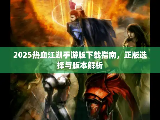 2025热血江湖手游版下载指南,正版选择与版本解析 2025热血江湖手游版下载指南,正版选择与版本解析