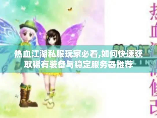 热血江湖私服玩家必看,如何快速获取稀有装备与稳定服务器推荐